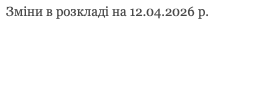 &nbsp;Зміни в розкладі на 12.04.2026 р. 