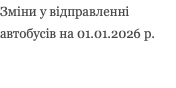 Зміни у відправленні автобусів на 01.01.2026 р.