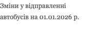 Зміни у відправленні автобусів на 01.01.2026 р.